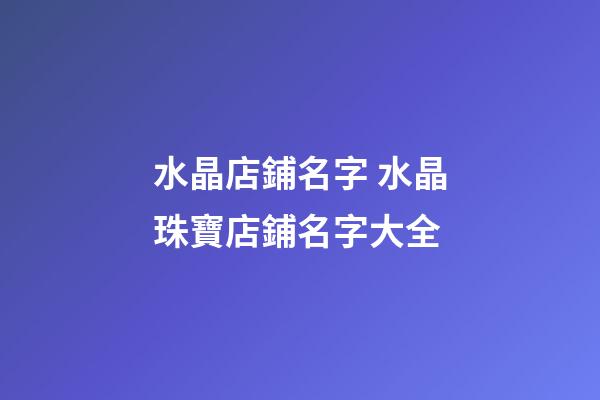 水晶店鋪名字 水晶珠寶店鋪名字大全-第1張-店鋪起名-玄機派